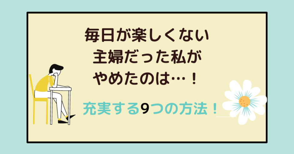 毎日楽しくない主婦だった私がやめた事 変わるための準備と充実する9つの方法 アラフォー主婦と暮らしを豊かにする資格